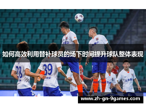 如何高效利用替补球员的场下时间提升球队整体表现 如何高效利用替补球员的场下时间提升球队整体表现