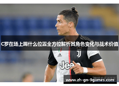 C罗在场上踢什么位置全方位解析其角色变化与战术价值