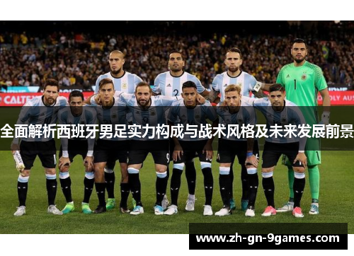 全面解析西班牙男足实力构成与战术风格及未来发展前景