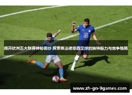 揭开欧洲五大联赛神秘面纱 探索英法德意西足球的独特魅力与竞争格局