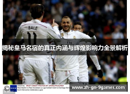 揭秘皇马名宿的真正内涵与辉煌影响力全景解析 揭秘皇马名宿的真正内涵与辉煌影响力全景解析