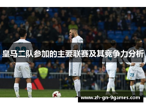 皇马二队参加的主要联赛及其竞争力分析 皇马二队参加的主要联赛及其竞争力分析