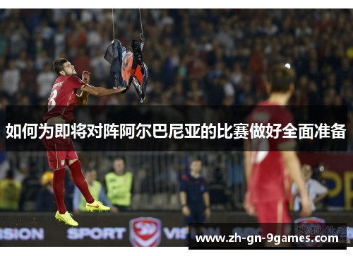 如何为即将对阵阿尔巴尼亚的比赛做好全面准备