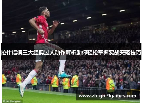 拉什福德三大经典过人动作解析助你轻松掌握实战突破技巧