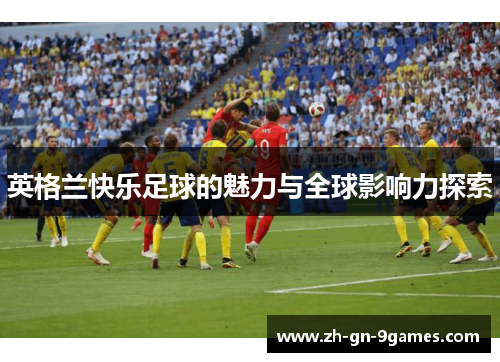 英格兰快乐足球的魅力与全球影响力探索