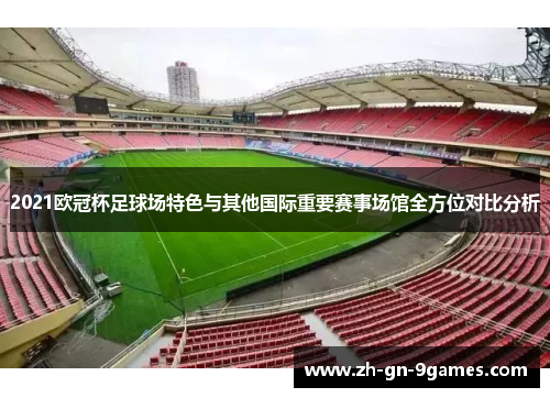 2021欧冠杯足球场特色与其他国际重要赛事场馆全方位对比分析 2021欧冠杯足球场特色与其他国际重要赛事场馆全方位对比分析