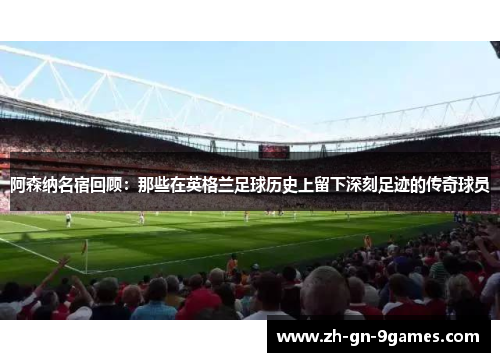 阿森纳名宿回顾：那些在英格兰足球历史上留下深刻足迹的传奇球员