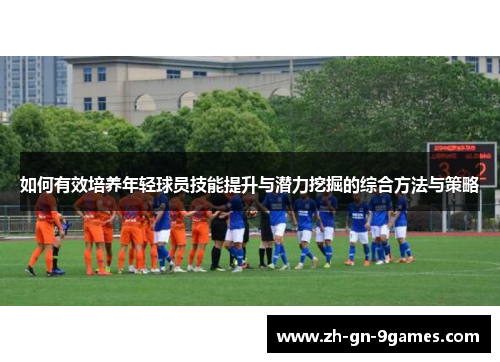 如何有效培养年轻球员技能提升与潜力挖掘的综合方法与策略 如何有效培养年轻球员技能提升与潜力挖掘的综合方法与策略