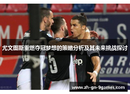 尤文图斯重燃夺冠梦想的策略分析及其未来挑战探讨 尤文图斯重燃夺冠梦想的策略分析及其未来挑战探讨