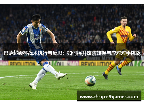 巴萨超级杯战术执行与反思：如何提升攻防转换与应对对手挑战