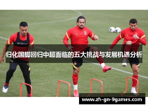 归化国脚回归中超面临的五大挑战与发展机遇分析