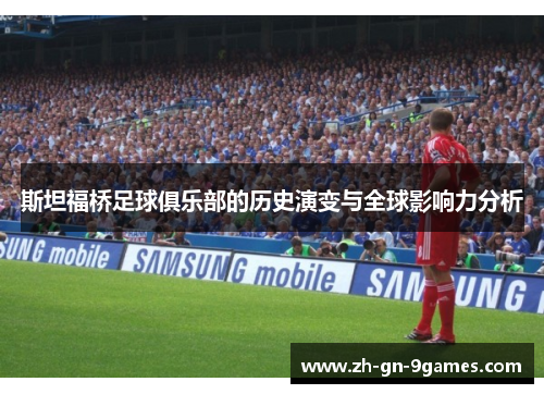 斯坦福桥足球俱乐部的历史演变与全球影响力分析 斯坦福桥足球俱乐部的历史演变与全球影响力分析