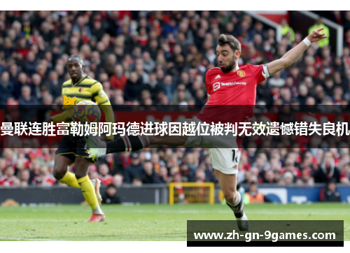 曼联连胜富勒姆阿玛德进球因越位被判无效遗憾错失良机 曼联连胜富勒姆阿玛德进球因越位被判无效遗憾错失良机