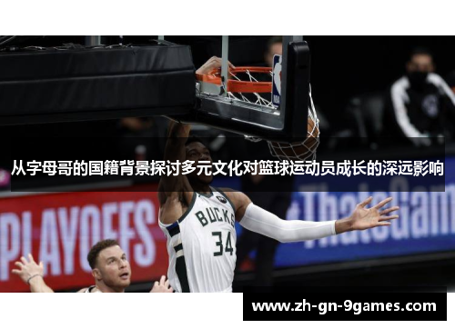 从字母哥的国籍背景探讨多元文化对篮球运动员成长的深远影响