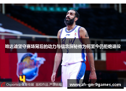 哈达迪坚守赛场背后的动力与信念探秘他为何至今仍拒绝退役