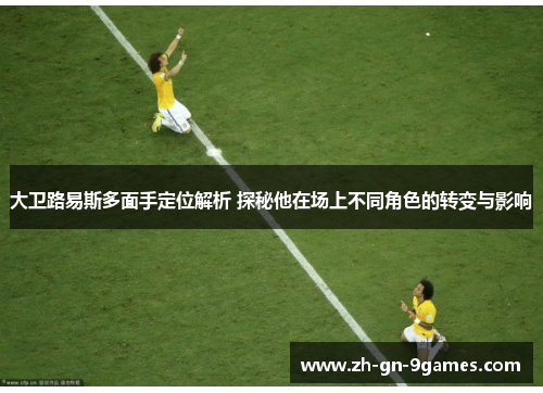 大卫路易斯多面手定位解析 探秘他在场上不同角色的转变与影响
