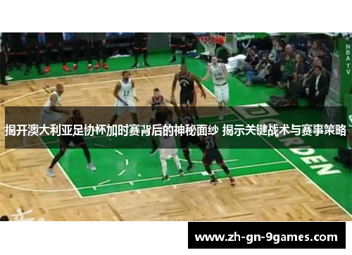 揭开澳大利亚足协杯加时赛背后的神秘面纱 揭示关键战术与赛事策略 揭开澳大利亚足协杯加时赛背后的神秘面纱 揭示关键战术与赛事策略