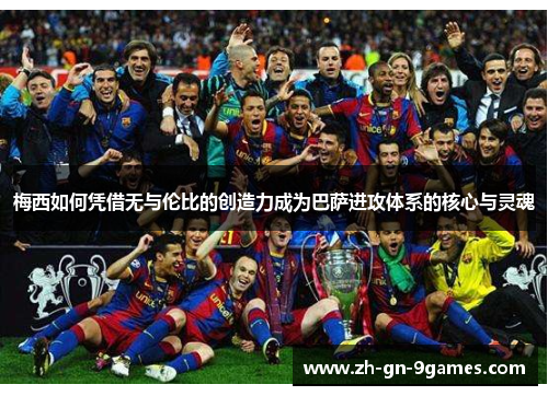 梅西如何凭借无与伦比的创造力成为巴萨进攻体系的核心与灵魂 梅西如何凭借无与伦比的创造力成为巴萨进攻体系的核心与灵魂