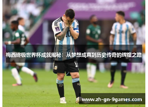 梅西终极世界杯成就揭秘:从梦想成真到历史传奇的辉煌之路 梅西终极世界杯成就揭秘:从梦想成真到历史传奇的辉煌之路