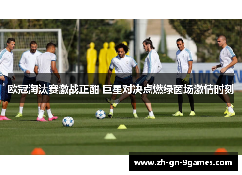 欧冠淘汰赛激战正酣 巨星对决点燃绿茵场激情时刻 欧冠淘汰赛激战正酣 巨星对决点燃绿茵场激情时刻
