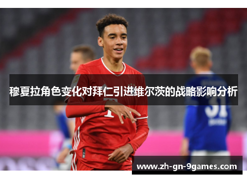穆夏拉角色变化对拜仁引进维尔茨的战略影响分析 穆夏拉角色变化对拜仁引进维尔茨的战略影响分析