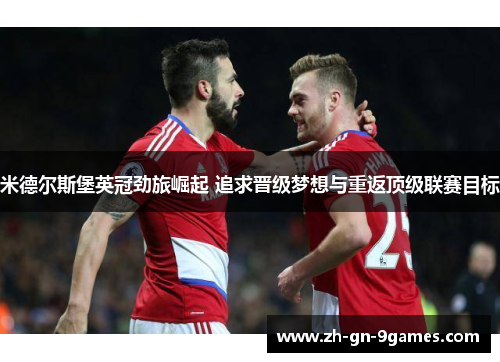 米德尔斯堡英冠劲旅崛起 追求晋级梦想与重返顶级联赛目标 米德尔斯堡英冠劲旅崛起 追求晋级梦想与重返顶级联赛目标