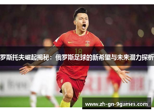 罗斯托夫崛起揭秘:俄罗斯足球的新希望与未来潜力探析 罗斯托夫崛起揭秘:俄罗斯足球的新希望与未来潜力探析
