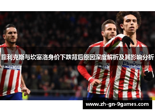 菲利克斯与坎塞洛身价下跌背后原因深度解析及其影响分析 菲利克斯与坎塞洛身价下跌背后原因深度解析及其影响分析