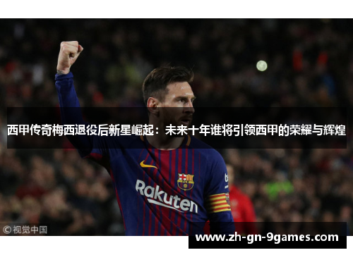西甲传奇梅西退役后新星崛起:未来十年谁将引领西甲的荣耀与辉煌 西甲传奇梅西退役后新星崛起:未来十年谁将引领西甲的荣耀与辉煌