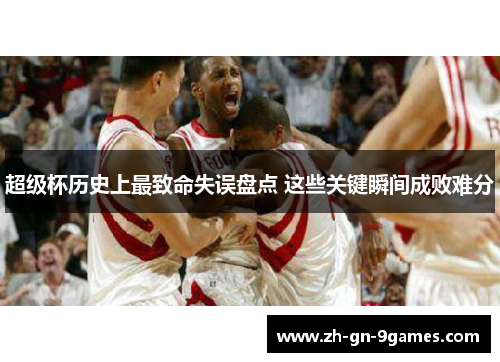 超级杯历史上最致命失误盘点 这些关键瞬间成败难分