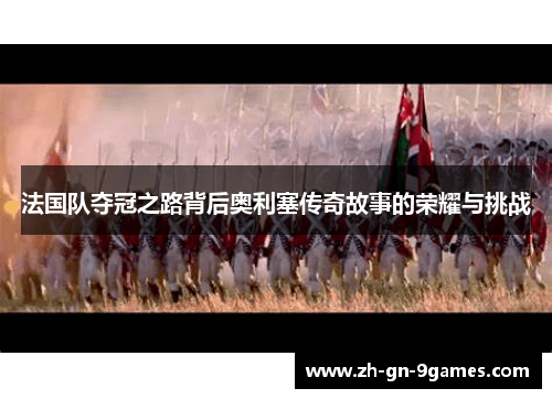 法国队夺冠之路背后奥利塞传奇故事的荣耀与挑战