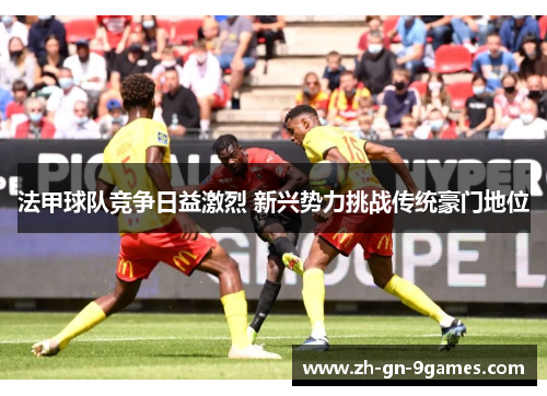 法甲球队竞争日益激烈 新兴势力挑战传统豪门地位